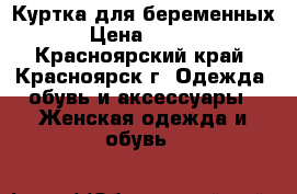 Куртка для беременных  › Цена ­ 1 500 - Красноярский край, Красноярск г. Одежда, обувь и аксессуары » Женская одежда и обувь   